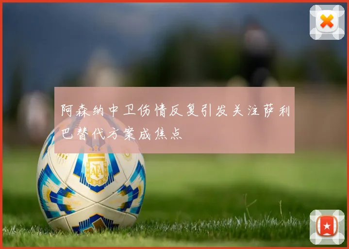 阿森纳中卫伤情反复引发关注萨利巴替代方案成焦点
