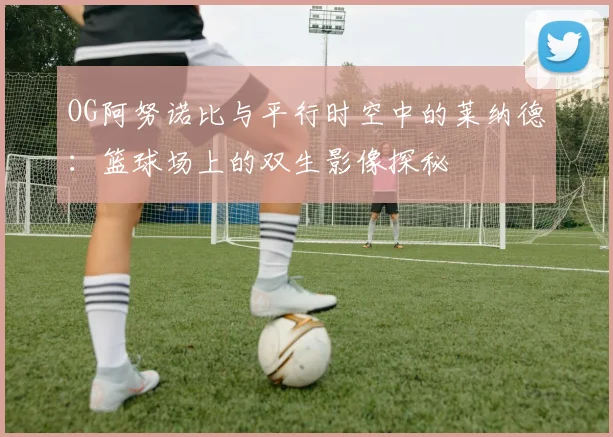 OG阿努诺比与平行时空中的莱纳德：篮球场上的双生影像探秘