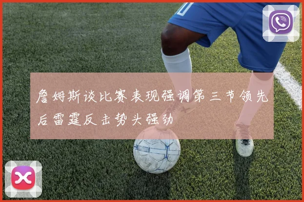 詹姆斯谈比赛表现强调第三节领先后雷霆反击势头强劲