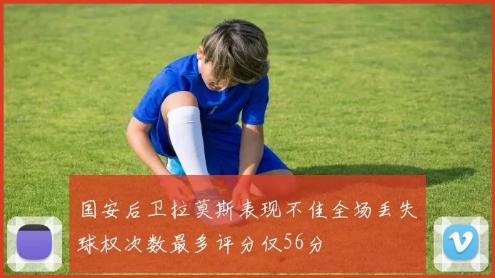 国安后卫拉莫斯表现不佳全场丢失球权次数最多评分仅56分
