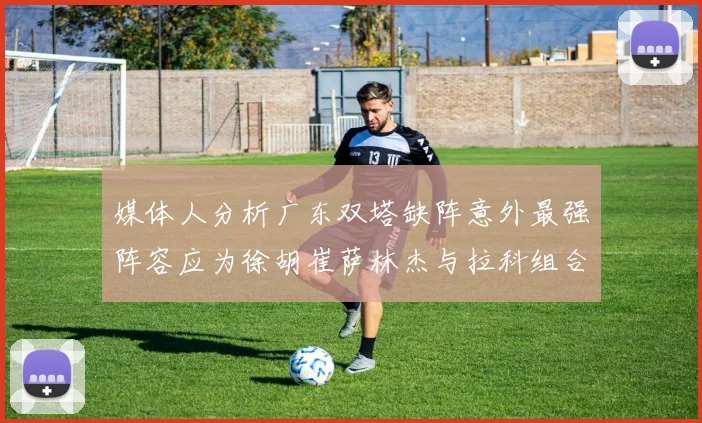 媒体人分析广东双塔缺阵意外最强阵容应为徐胡崔萨林杰与拉科组合