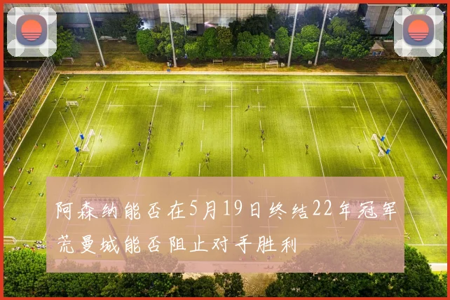 阿森纳能否在5月19日终结22年冠军荒曼城能否阻止对手胜利