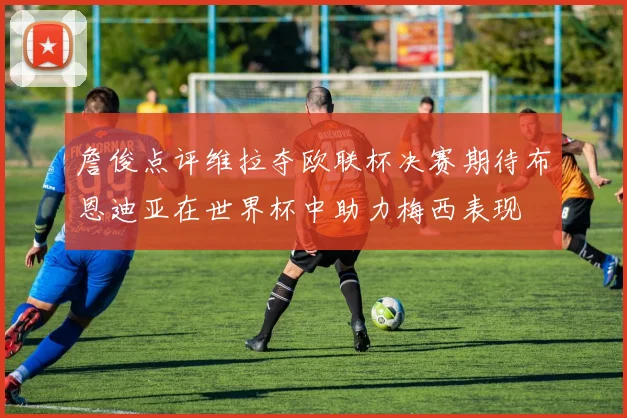 詹俊点评维拉夺欧联杯决赛期待布恩迪亚在世界杯中助力梅西表现