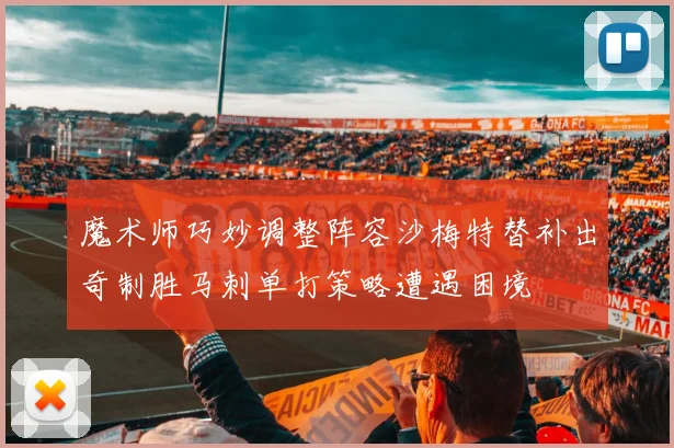 魔术师巧妙调整阵容沙梅特替补出奇制胜马刺单打策略遭遇困境