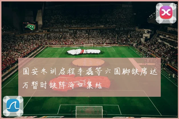 国安冬训启程李磊等六国脚缺席达万暂时缺阵海口集结
