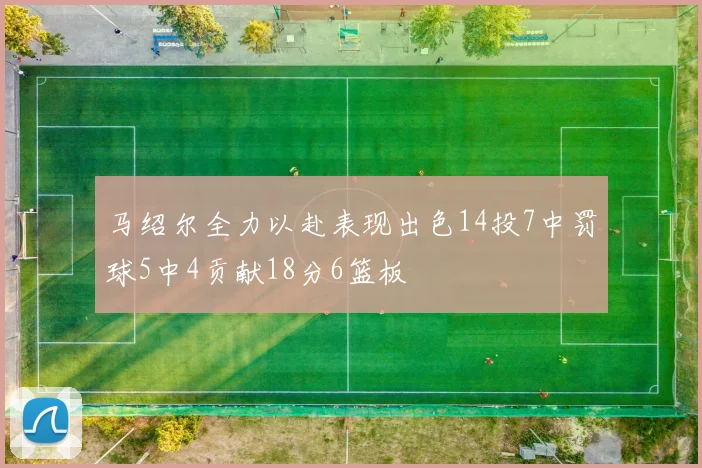 马绍尔全力以赴表现出色14投7中罚球5中4贡献18分6篮板