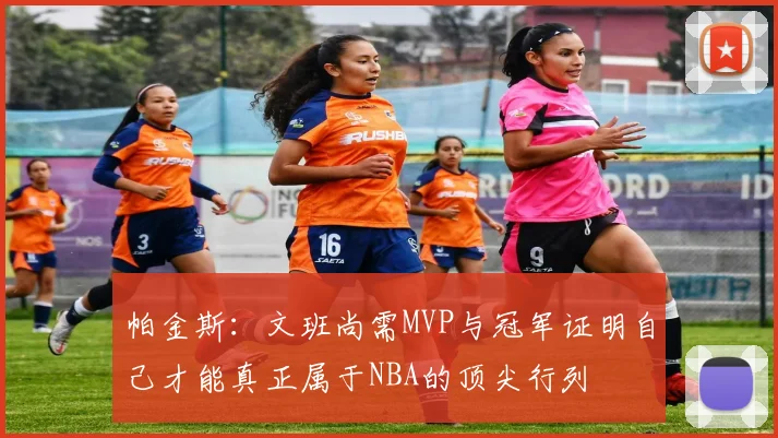 帕金斯：文班尚需MVP与冠军证明自己才能真正属于NBA的顶尖行列