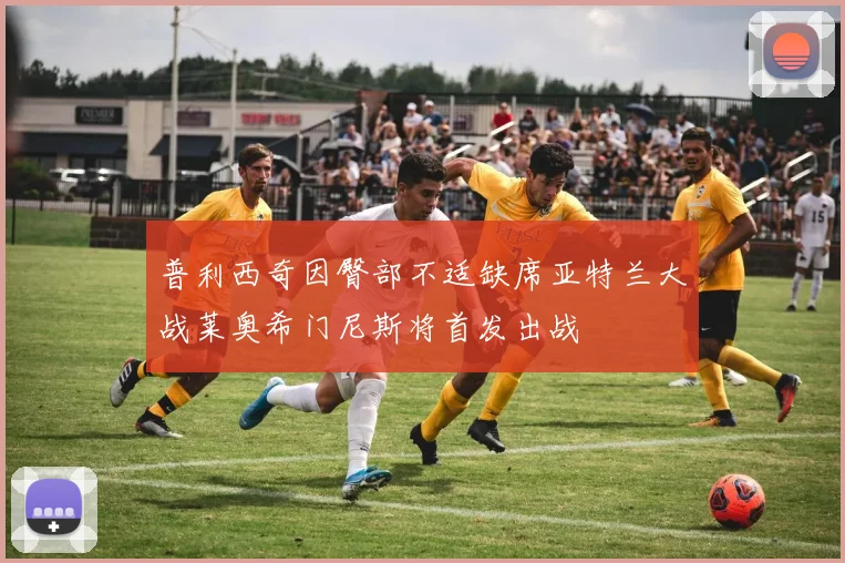普利西奇因臀部不适缺席亚特兰大战莱奥希门尼斯将首发出战